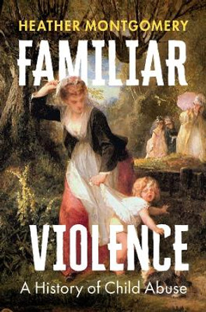 Familiar Violence: A History of Child Abuse by Heather Montgomery 9781509552917