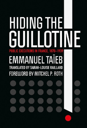 Hiding the Guillotine: Public Executions in France, 1870–1939 by Emmanuel Taïeb 9781501750946