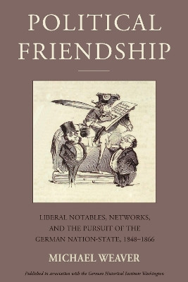 Political Friendship: Liberal Notables, Networks, and the Pursuit of the German Nation State, 1848-1866 by Michael Weaver 9781805392835