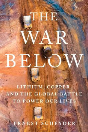 The War Below: Lithium, Copper, and the Global Battle to Power Our Lives by Ernest Scheyder 9781668011805