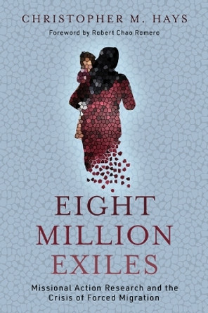 Eight Million Exiles: Missional Action Research and the Crisis of Forced Migration by Christopher M Hays 9780802882394