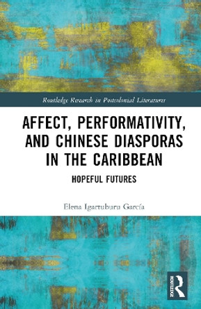 Affect, Performativity, and Chinese Diasporas in the Caribbean: Hopeful Futures by Elena Igartuburu García 9781032447759