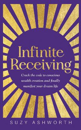 Infinite Receiving: Crack the Code to Conscious Wealth Creation and Finally Manifest Your Dream Life by Suzy Ashworth 9781401974879