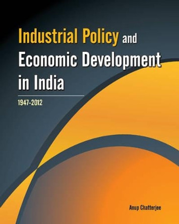 Industrial Policy & Economic Development in India: 1947 - 2012 by Anup Chatterjee 9788177083101