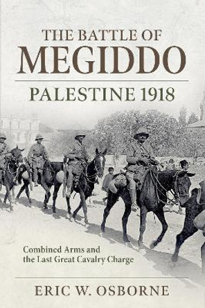 The Battle of Megiddo Palestine 1918: Combined Arms and the Last Great Cavalry Charge by Eric W Osborne 9781804513293