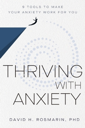 Thriving with Anxiety: 9 Tools to Make Your Anxiety Work for You by David H. Rosmarin 9781400327850