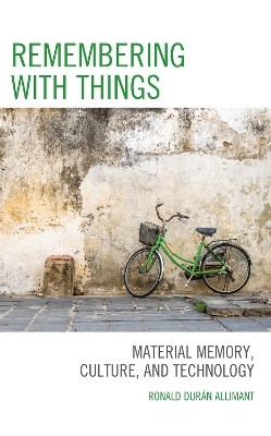 Remembering with Things: Material Memory, Culture, and Technology by Ronald Durán Allimant 9781786613189