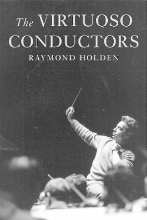 The Virtuoso Conductors: The Central European Tradition from Wagner to Karajan by Raymond Holden 9780300093261