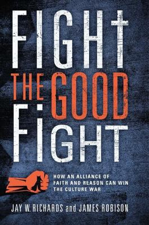 Fight the Good Fight: How an Alliance of Faith and Reason Can Win the Culture War by Jay W Richards 9781684515523