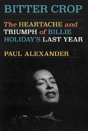 Bitter Crop: The Heartache and Triumph of Billie Holiday's Last Year by Paul Alexander 9780593315903