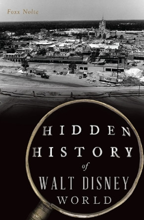 Hidden History of Walt Disney World by Foxx Nolte 9781467156189