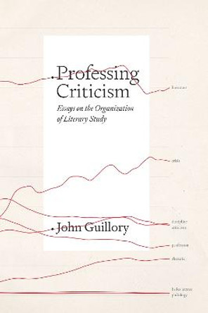 Professing Criticism: Essays on the Organization of Literary Study by Professor John Guillory