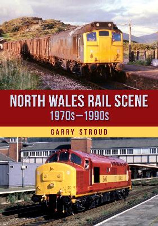 North Wales Rail Scene: 1970s – 1990s by Garry Stroud 9781398116269