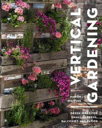 Vertical Gardening: Green ideas for small gardens, balconies and patios by Martin Staffler 9781399413176