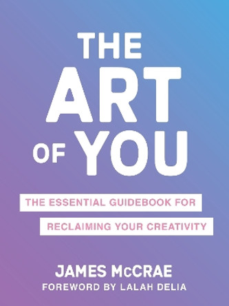 The Art of You: The Essential Guidebook for Reclaiming Your Creativity by James McCrae 9781649631466