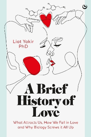 A Brief History of Love: What Attracts Us, How We Fall in Love and Why Biology Screws it All Up by Liat Yakir, PhD 9781786788238