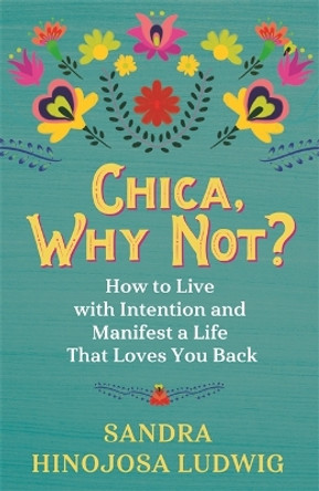 Chica, Why Not?: How to Live with Intention and Manifest a Life That Loves You Back by Sandra Hinojosa Ludwig 9781788175357