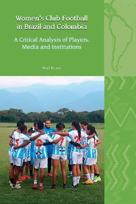Women’s Club Football in Brazil and Colombia: A Critical Analysis of Players, Media and Institutions by Mark Biram 9781802073621
