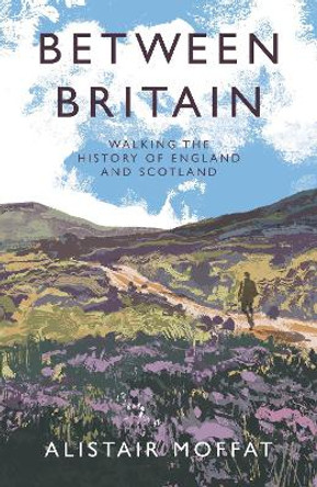 Between Britain: Walking the History of England and Scotland by Alistair Moffat 9781838854386