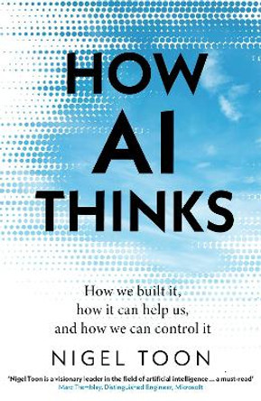 How AI Thinks: How we built it, how it can help us, and how we can control it by Nigel Toon 9781911709466