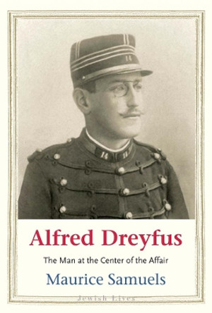 Alfred Dreyfus: The Man at the Center of the Affair by Maurice Samuels 9780300254006