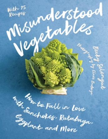 Misunderstood Vegetables: How to Fall in Love with Sunchokes, Rutabaga, Eggplant and More by Becky Selengut 9781682688038