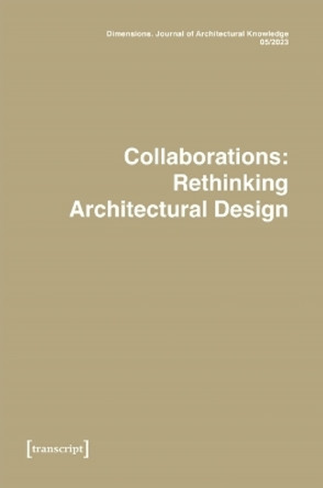 Dimensions. Journal of Architectural Knowledge: Vol. 3, No. 5/2023: Collaborations: Rethinking Architectural Design by Elettra Carnelli 9783837663709