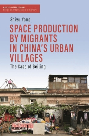 Space Production by Migrants in China's Urban Villages: The Case of Beijing by Shiyu Yang 9783837669145