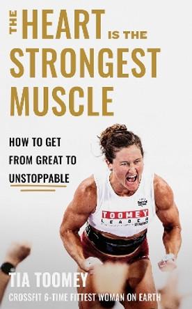 The Heart is the Strongest Muscle: How to Get from Great to Unstoppable by Tia Toomey 9780349439891