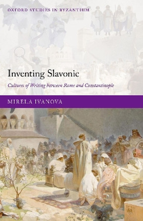 Inventing Slavonic: Cultures of Writing Between Rome and Constantinople by Mirela Ivanova 9780198891505