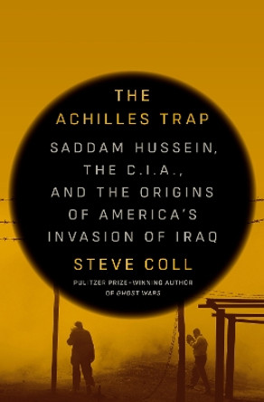 The Achilles Trap: Saddam Hussein, the C.I.A., and the Origins of America's Invasion of Iraq by Steve Coll 9780525562269