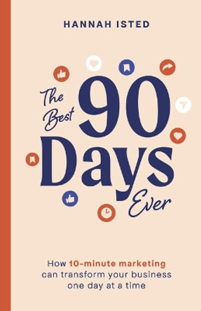 The Best 90 Days Ever: How 10-minute marketing can transform your business one day at a time by Hannah Isted 9781788605311