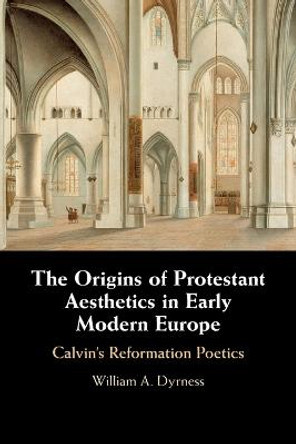 The Origins of Protestant Aesthetics in Early Modern Europe: Calvin's Reformation Poetics by William A. Dyrness