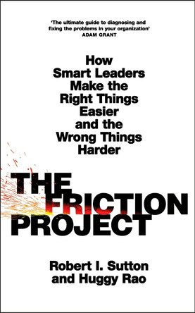 The Friction Project: How Smart Leaders Make the Right Things Easier and the Wrong Things Harder by Robert I. Sutton 9780241594858