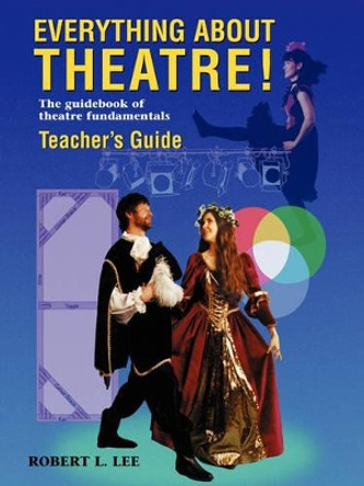 Everything About Theatre! -- Teacher's Guide: The Guidebook of Theatre Fundamentals by Robert Leroy Lee 9781566080330