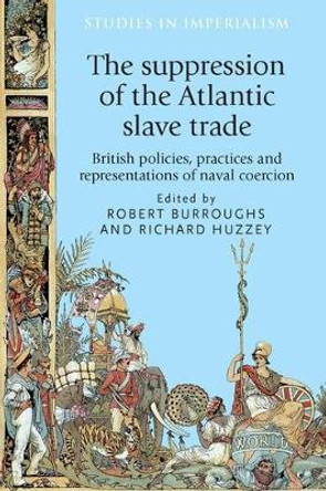 The Suppression of the Atlantic Slave Trade: British Policies, Practices and Representations of Naval Coercion by Robert Burroughs 9781526122889