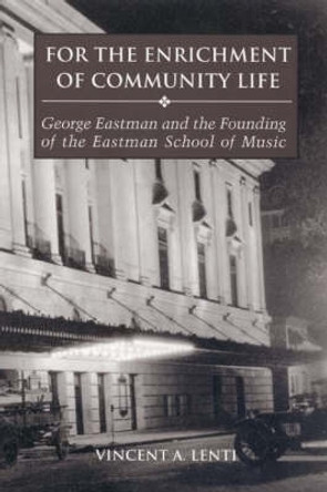 For the Enrichment of Community Life - George Eastman and the Founding of the Eastman School of Music by Vincent A. Lenti 9781580461993