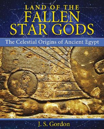 Land of the Fallen Star Gods: The Celestial Origins of Ancient Egypt by J. S. Gordon 9781591431640