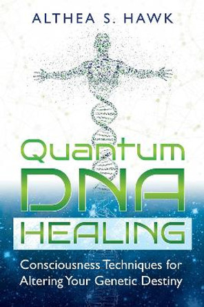 Quantum DNA Healing: Consciousness Techniques for Altering Your Genetic Destiny by Althea S. Hawk 9781591432876