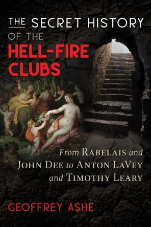 The Secret History of the Hell-Fire Clubs: From Rabelais and John Dee to Anton LaVey and Timothy Leary by Geoffrey Ashe 9781591433484