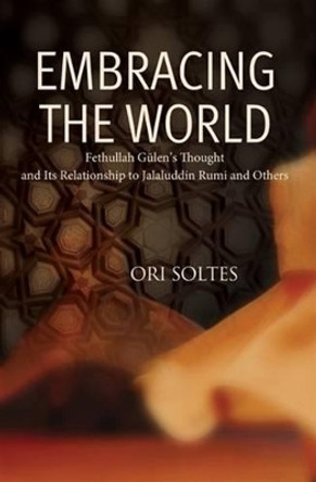 Embracing the World: Fethullah Gulen's Thought and Its Relationship with Jelaluddin Rumi and Others by Ori Z. Soltes 9781597842884