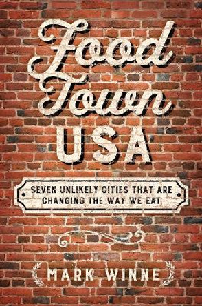 Food Town, USA: Seven Unlikely Cities That Are Changing the Way We Eat by Mark Winne 9781610919449