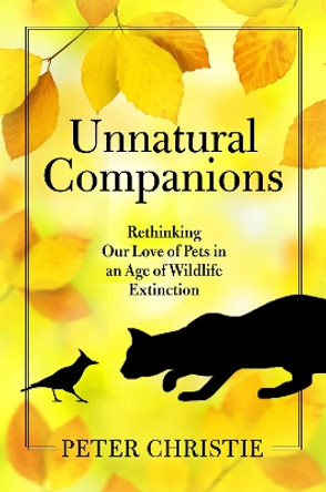 Unnatural Companions: Rethinking Our Love of Pets in an  Age of Wildlife Extinction by Peter Christie 9781610919708