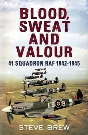 Blood, Sweat and Valour: 41 Squadron RAF, August 1942-May 1945: a Biographical History by Steve Brew 9781781551936