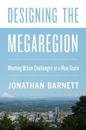 Designing the Megaregion: Meeting Urban Challenges at a New Scale: 2020 by Jonathan Barnett 9781642830439