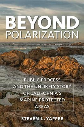 Beyond Polarization: Public Process and the Unlikely Story of California's Marine Protected Areas by Steven Lewis Yaffee 9781642830828