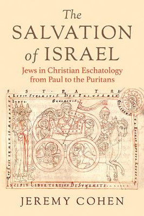 The Salvation of Israel: Jews in Christian Eschatology from Paul to the Puritans by Jeremy Cohen