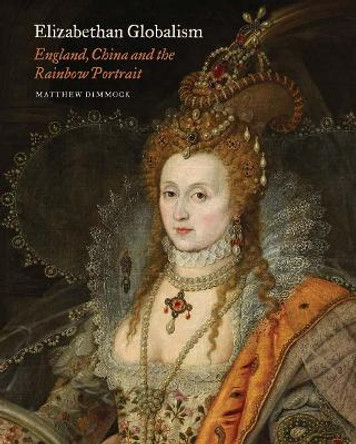 Elizabethan Globalism - England, China and the Rainbow Portrait by Matthew Dimmock 9781913107031