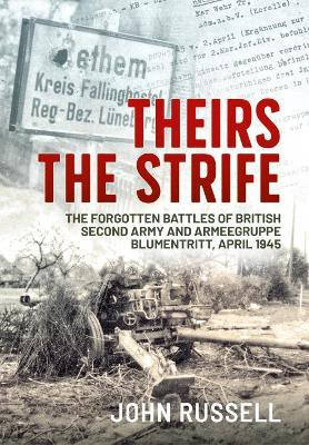 Theirs the Strife: The Forgotten Battles of British Second Army and Armeegruppe Blumentritt, April 1945 by John Russell 9781914059391