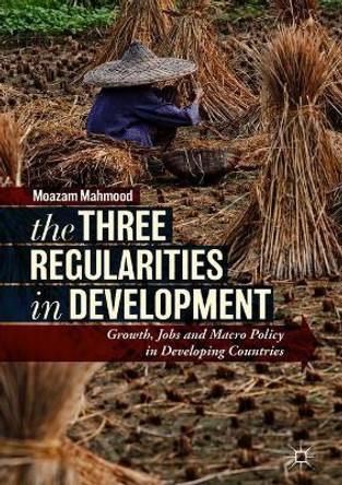 The Three Regularities in Development: Growth, Jobs and Macro Policy in Developing Countries by Moazam Mahmood 9783319769585